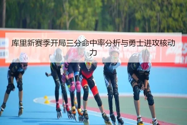 库里新赛季开局三分命中率分析与勇士进攻核动力